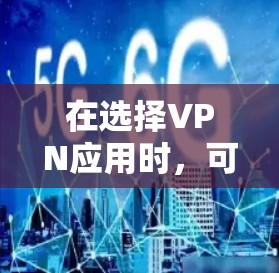 在选择VPN应用时，可以根据以下几个关键因素进行综合考虑