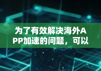 为了有效解决海外APP加速的问题，可以按照以下步骤进行