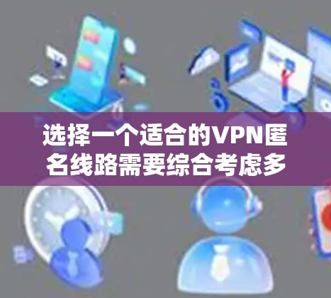 选择一个适合的VPN匿名线路需要综合考虑多个因素，以确保既能保证隐私安全，又能满足使用需求。以下是根据分析后的分步建议