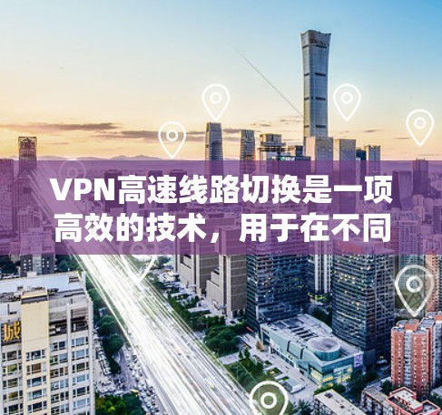VPN高速线路切换是一项高效的技术，用于在不同VPN服务器之间快速切换，以优化性能和安全性。以下是关于VPN高速线路切换的详细分步解释