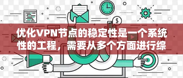优化VPN节点的稳定性是一个系统性的工程，需要从多个方面进行综合考量和调整。以下是一些关键步骤和建议，帮助您提升VPN节点的稳定性和性能