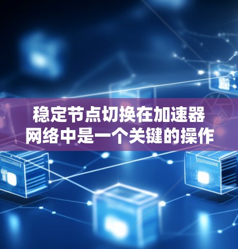 稳定节点切换在加速器网络中是一个关键的操作，用于在网络中平衡负载、确保节点的高可用性，并维护网络的整体稳定性。以下是对该过程的详细分析和总结
