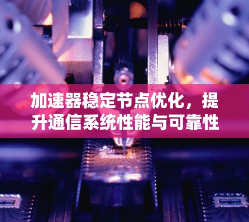 加速器稳定节点优化，提升通信系统性能与可靠性