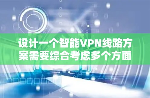 设计一个智能VPN线路方案需要综合考虑多个方面，以下是一个有条理的总结和步骤指南
