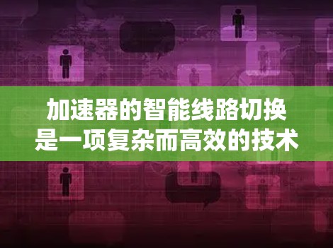 加速器的智能线路切换是一项复杂而高效的技术，旨在通过动态调整加速器的线路参数，以优化粒子的加速效率和系统性能。以下是对这一技术的详细分析