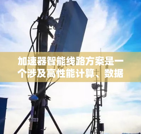 加速器智能线路方案是一个涉及高性能计算、数据处理和智能系统设计的复杂领域。以下是一个可能的加速器智能线路方案的框架，供参考