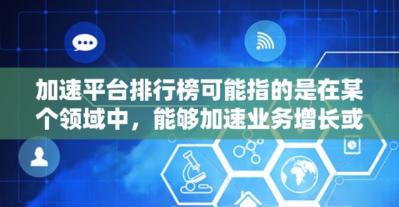 加速平台排行榜可能指的是在某个领域中，能够加速业务增长或技术发展的平台的排名。不同的行业可能有不同的加速平台，因此你需要明确具体领域。以下是一些常见的加速平台类型和可能的排行榜方向