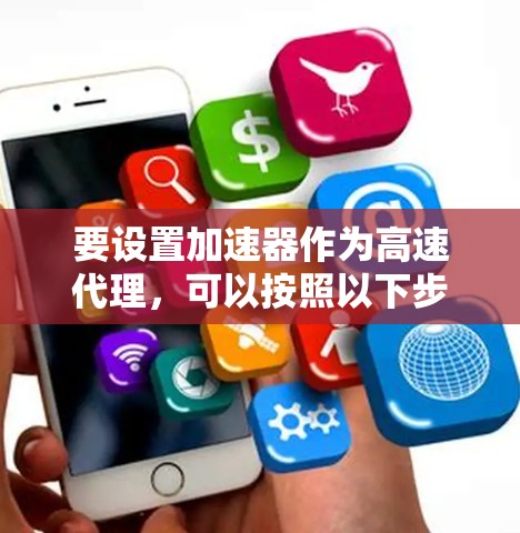 要设置加速器作为高速代理，可以按照以下步骤进行