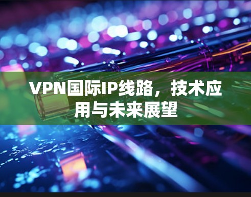 VPN国际IP线路，技术应用与未来展望