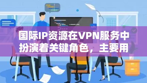 国际IP资源在VPN服务中扮演着关键角色，主要用于为用户提供跨国访问互联网的能力。以下是关于国际IP资源的详细说明