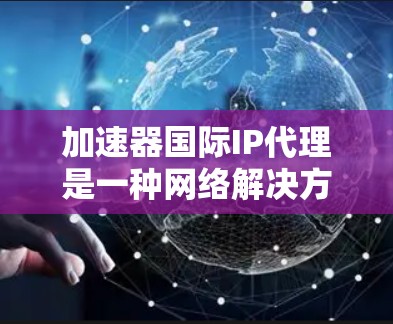 加速器国际IP代理是一种网络解决方案，旨在优化数据传输速度和管理国际IP地址。以下是对这一技术的详细分析