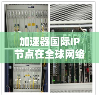 加速器国际IP节点在全球网络中扮演着关键角色，通过优化数据传输效率，显著提升了网络性能。以下是对这一概念的详细总结