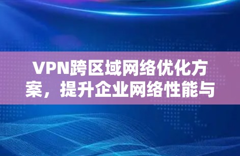 VPN跨区域网络优化方案，提升企业网络性能与安全性
