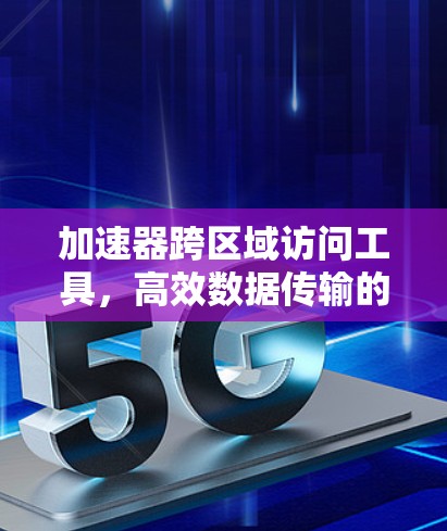 加速器跨区域访问工具，高效数据传输的关键解决方案