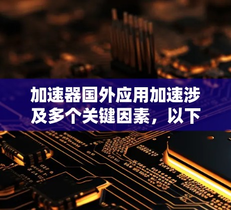 加速器国外应用加速涉及多个关键因素，以下是对这一概念的详细分析