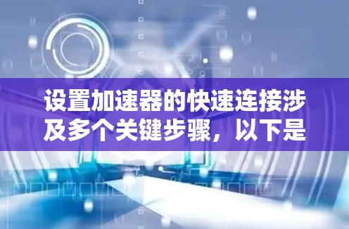 设置加速器的快速连接涉及多个关键步骤，以下是分步骤的指南