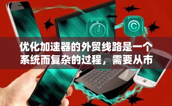 优化加速器的外贸线路是一个系统而复杂的过程，需要从市场调研、竞争分析、策略制定等多个方面入手。以下是优化外贸线路的分步指南