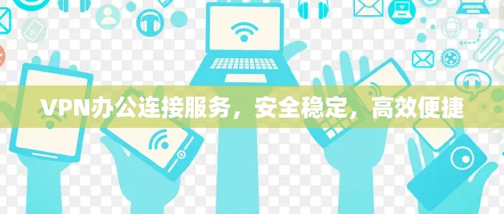 VPN办公连接服务，安全稳定，高效便捷