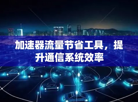 加速器流量节省工具，提升通信系统效率