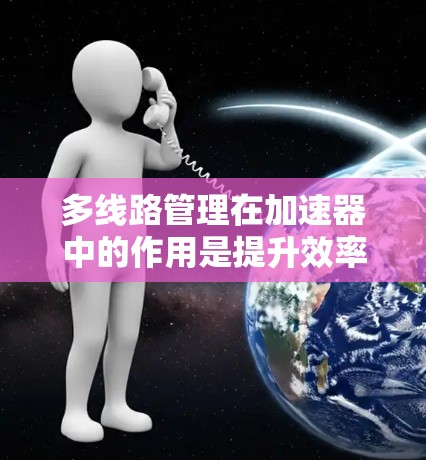 多线路管理在加速器中的作用是提升效率，扩展应用范围，并促进更复杂的粒子物理研究。以下是对多线路管理各个方面的深入理解