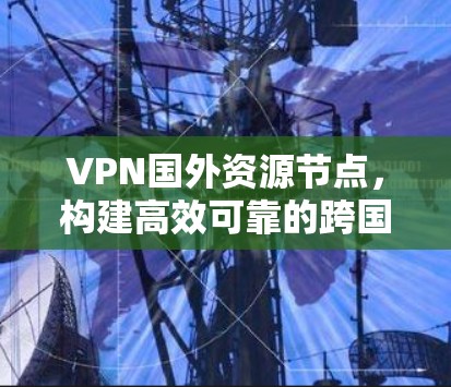 VPN国外资源节点，构建高效可靠的跨国网络