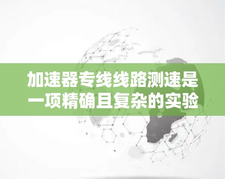 加速器专线线路测速是一项精确且复杂的实验操作，通常用于粒子物理实验中，以测量加速器输出粒子的速度。以下是进行加速器专线线路测速的主要步骤和注意事项