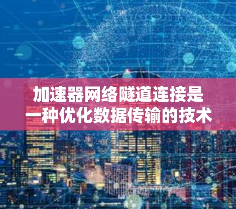 加速器网络隧道连接是一种优化数据传输的技术，特别适用于大数据量和高延迟场景，如云计算和数据中心。以下是对加速器网络隧道连接的详细总结