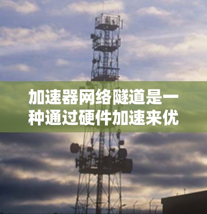 加速器网络隧道是一种通过硬件加速来优化网络数据传输的技术，旨在减少延迟并提高吞吐量，适用于需要高性能网络传输的场景，如云计算和大数据中心。以下是对加速器网络隧道方案的详细总结