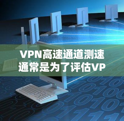 VPN高速通道测速通常是为了评估VPN连接的速度和性能，确保连接稳定且能够满足需求。以下是一些常用的方法和工具，帮助你测试VPN高速通道的速度