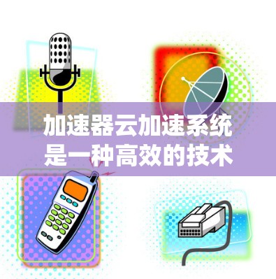 加速器云加速系统是一种高效的技术，用于提升云计算环境中的数据访问性能。以下是对加速器云加速系统的详细分析和总结