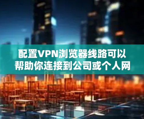 配置VPN浏览器线路可以帮助你连接到公司或个人网络的安全虚拟专用网络（VPN）以保护隐私和安全。以下是详细的步骤指南