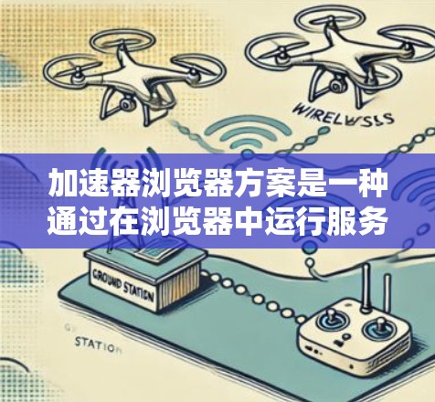 加速器浏览器方案是一种通过在浏览器中运行服务工作器来优化网页加载速度的技术。以下是对该方案的详细分析和总结