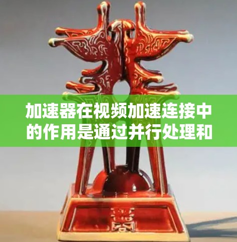 加速器在视频加速连接中的作用是通过并行处理和高效资源管理来提升视频流的处理能力，从而优化用户体验。以下是加速器在视频加速连接中的详细分析
