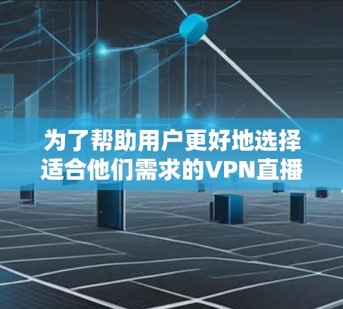 为了帮助用户更好地选择适合他们需求的VPN直播工具，以下是对VPN直播工具情况的深入分析和建议