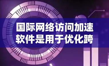 国际网络访问加速软件是用于优化跨国网络连接的工具，帮助用户更快地访问远程服务器或网站，减少延迟，提升下载速度。以下是对这一类软件的详细分析和选择建议