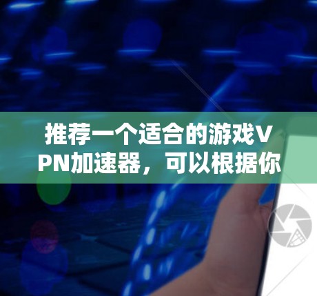 推荐一个适合的游戏VPN加速器，可以根据你的需求和平台选择合适的工具。以下是一些常见的游戏VPN加速器推荐