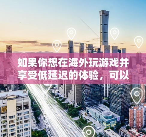 如果你想在海外玩游戏并享受低延迟的体验，可以使用VPN来解决网络连接问题。以下是几种常见的解决方案