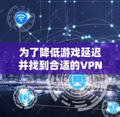 为了降低游戏延迟并找到合适的VPN推荐，您可以按照以下步骤进行操作