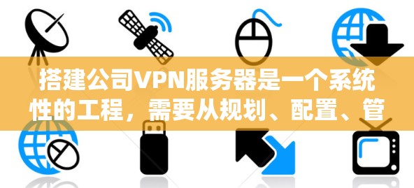 搭建公司VPN服务器是一个系统性的工程，需要从规划、配置、管理等多个方面入手。以下是详细的步骤指南