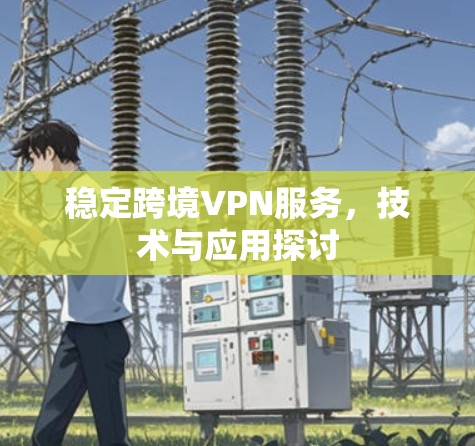 稳定跨境VPN服务，技术与应用探讨