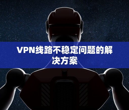 VPN线路不稳定问题的解决方案