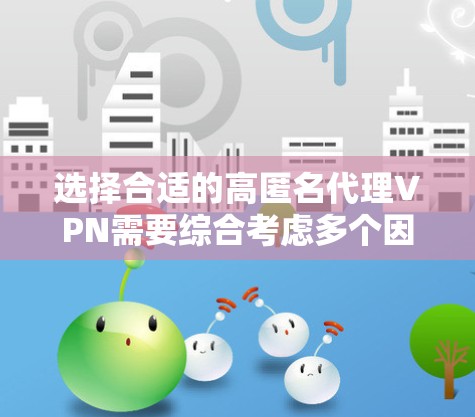 选择合适的高匿名代理VPN需要综合考虑多个因素。以下是根据您的需求整理的推荐和步骤