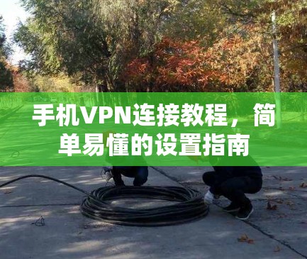 手机VPN连接教程，简单易懂的设置指南