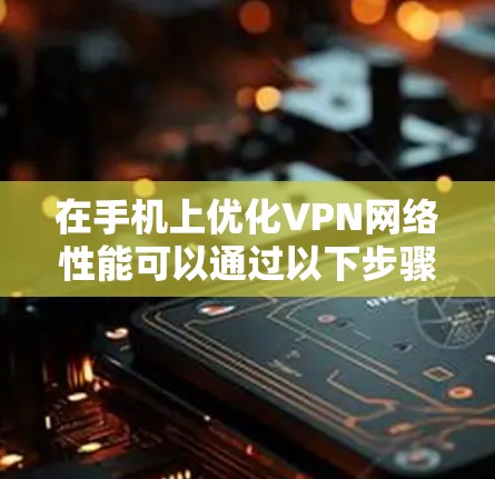在手机上优化VPN网络性能可以通过以下步骤进行