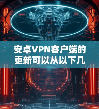 安卓VPN客户端的更新可以从以下几个方面进行检查和处理