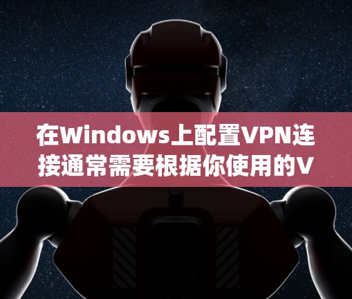 在Windows上配置VPN连接通常需要根据你使用的VPN协议（如OpenVPN、PPTP、L2TP/IPSec等）和提供商的要求来进行设置。以下是几种常见VPN协议的配置步骤