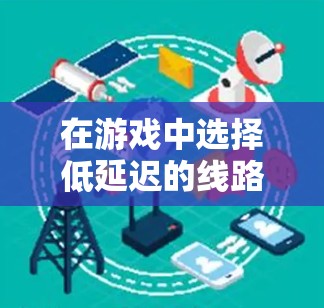 在游戏中选择低延迟的线路是非常重要的，尤其是在网络游戏中，玩家的体验直接与服务器延迟有关。以下是一些关于如何选择低延迟线路的建议和方法