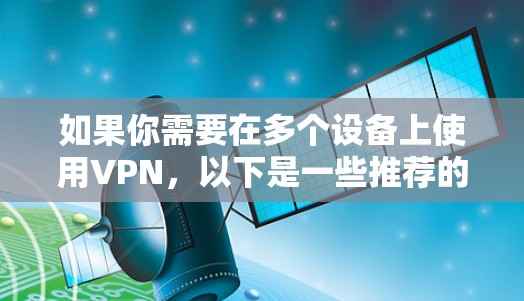 如果你需要在多个设备上使用VPN，以下是一些推荐的VPN服务，这些服务支持多设备登录，并且在多个平台上都有良好的兼容性