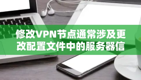 修改VPN节点通常涉及更改配置文件中的服务器信息，确保新的连接设置正确。以下是详细的步骤指南