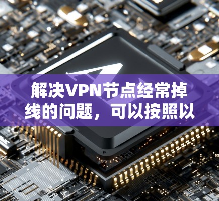 解决VPN节点经常掉线的问题，可以按照以下步骤进行排查和修复